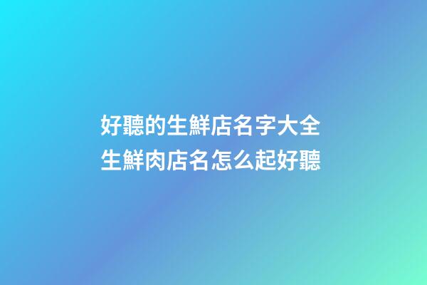好聽的生鮮店名字大全 生鮮肉店名怎么起好聽-第1張-店鋪起名-玄機派